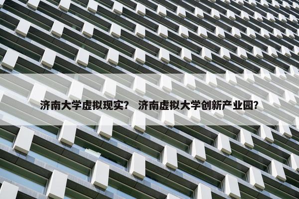 济南大学虚拟现实？ 济南虚拟大学创新产业园？
