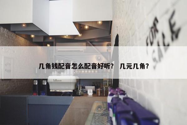 几角钱配音怎么配音好听？ 几元几角？