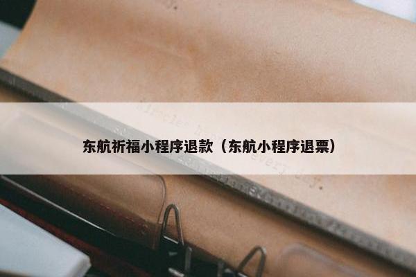 东航祈福小程序退款（东航小程序退票）