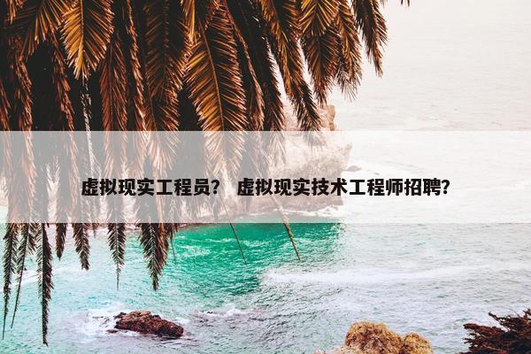 虚拟现实工程员？ 虚拟现实技术工程师招聘？