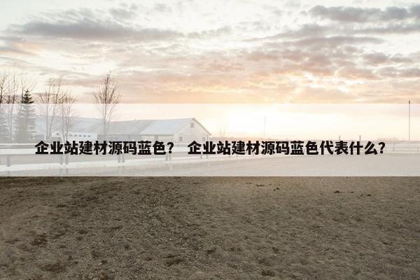 企业站建材源码蓝色？ 企业站建材源码蓝色代表什么？