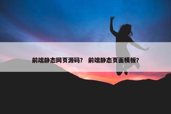 前端静态网页源码？ 前端静态页面模板？