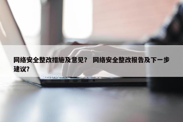 网络安全整改措施及意见？ 网络安全整改报告及下一步建议？