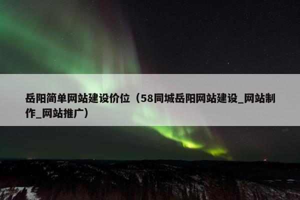 岳阳简单网站建设价位（58同城岳阳网站建设_网站制作_网站推广）