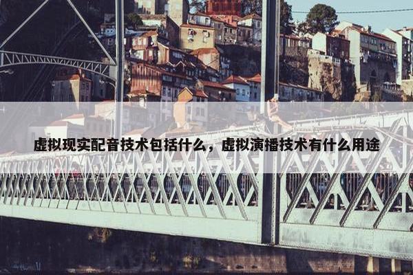 虚拟现实配音技术包括什么，虚拟演播技术有什么用途