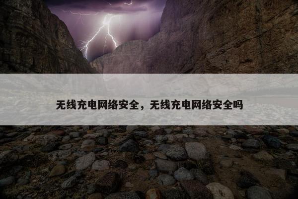 无线充电网络安全，无线充电网络安全吗