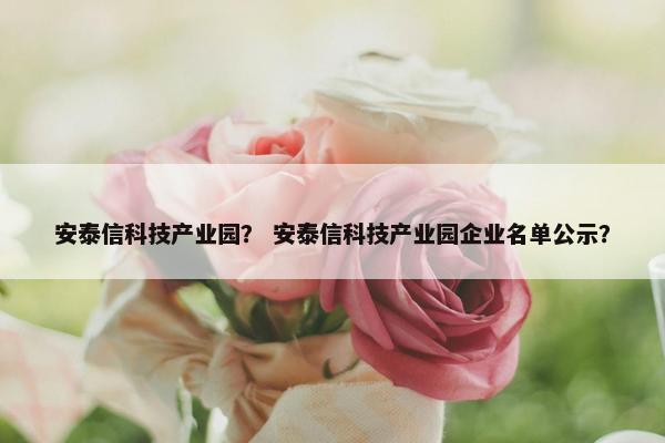 安泰信科技产业园？ 安泰信科技产业园企业名单公示？