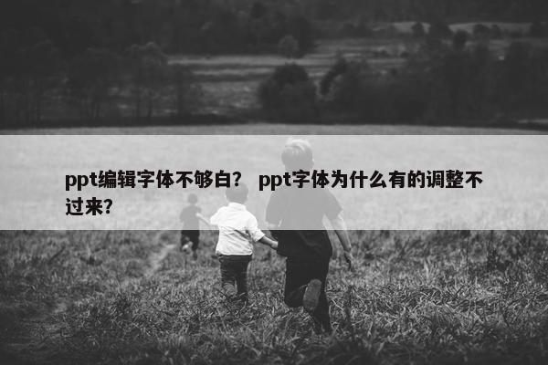 ppt编辑字体不够白？ ppt字体为什么有的调整不过来？