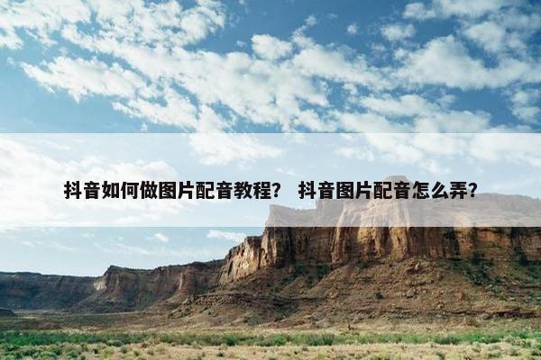 抖音如何做图片配音教程？ 抖音图片配音怎么弄？