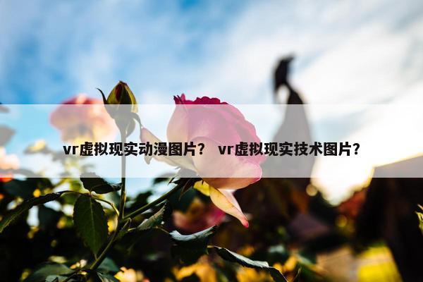 vr虚拟现实动漫图片？ vr虚拟现实技术图片？
