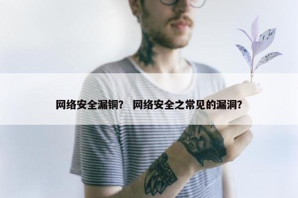 网络安全漏铜？ 网络安全之常见的漏洞？