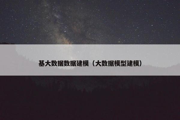 基大数据数据建模（大数据模型建模）