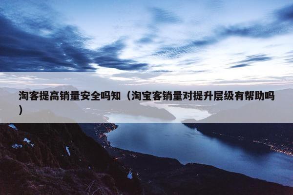 淘客提高销量安全吗知（淘宝客销量对提升层级有帮助吗）