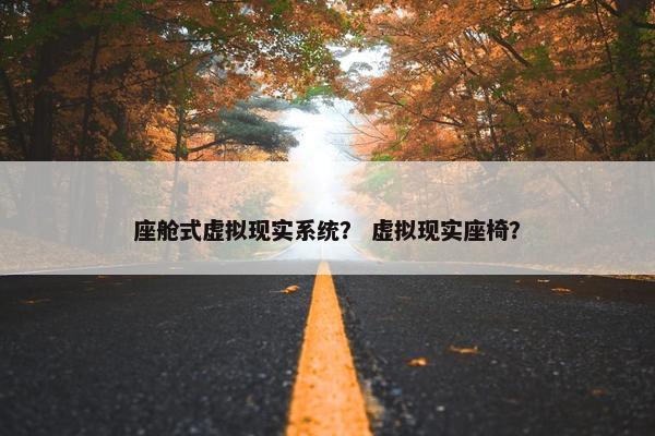 座舱式虚拟现实系统？ 虚拟现实座椅？
