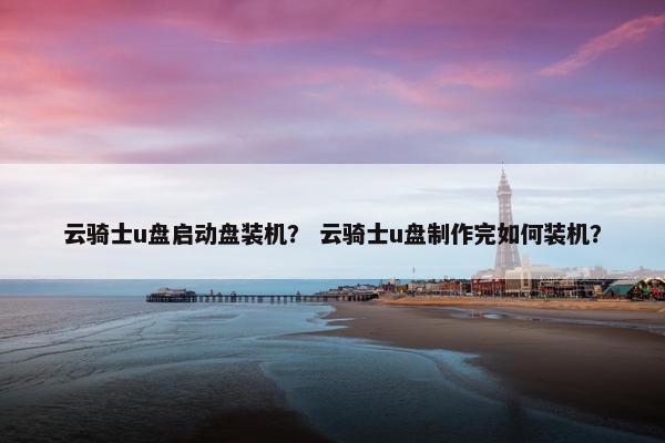 云骑士u盘启动盘装机？ 云骑士u盘制作完如何装机？
