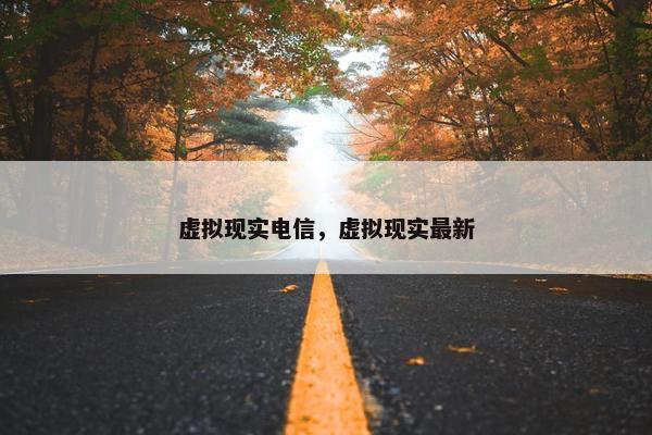虚拟现实电信，虚拟现实最新