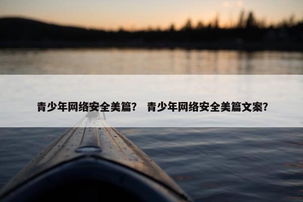 青少年网络安全美篇？ 青少年网络安全美篇文案？