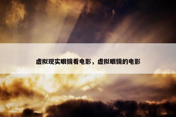 虚拟现实眼镜看电影，虚拟眼镜的电影