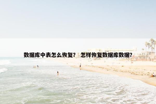 数据库中表怎么恢复？ 怎样恢复数据库数据？