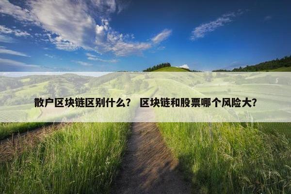 散户区块链区别什么？ 区块链和股票哪个风险大？