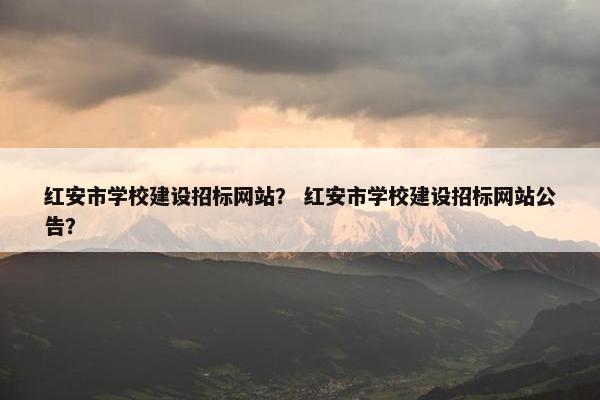 红安市学校建设招标网站？ 红安市学校建设招标网站公告？