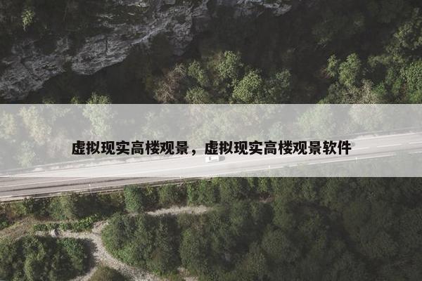 虚拟现实高楼观景，虚拟现实高楼观景软件