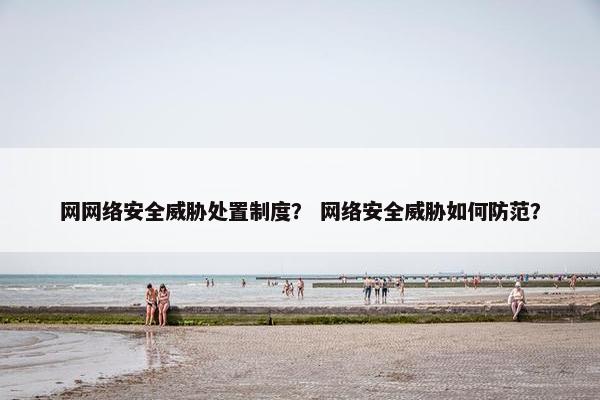 网网络安全威胁处置制度？ 网络安全威胁如何防范？