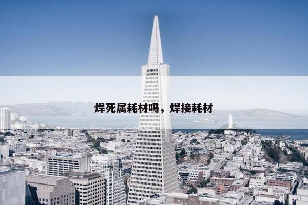 焊死属耗材吗，焊接耗材