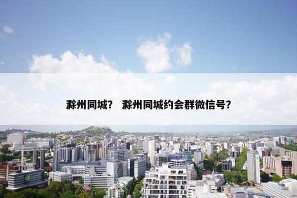 滁州同城？ 滁州同城约会群微信号？