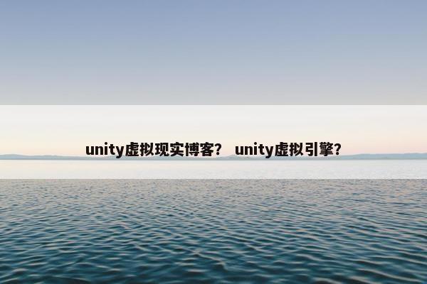 unity虚拟现实博客？ unity虚拟引擎？