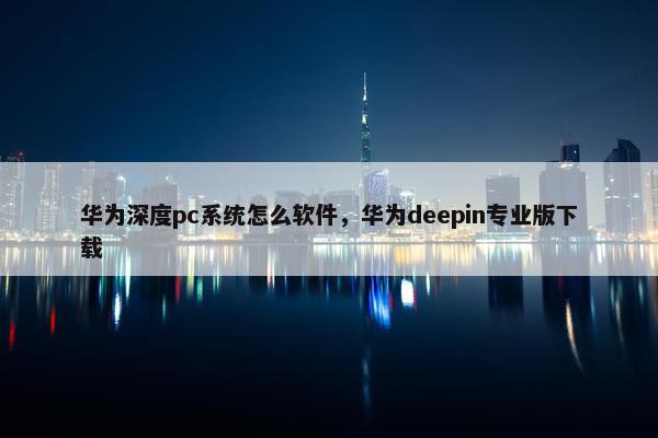 华为深度pc系统怎么软件，华为deepin专业版下载