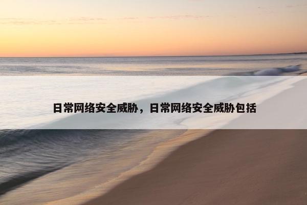 日常网络安全威胁，日常网络安全威胁包括