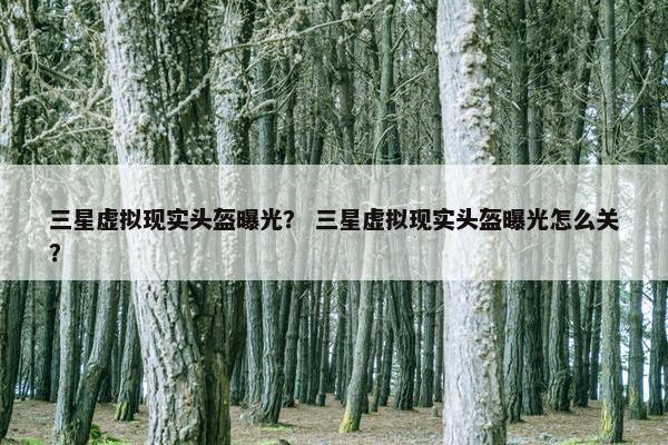 三星虚拟现实头盔曝光？ 三星虚拟现实头盔曝光怎么关？