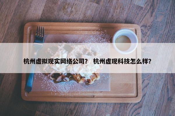 杭州虚拟现实网络公司？ 杭州虚现科技怎么样？