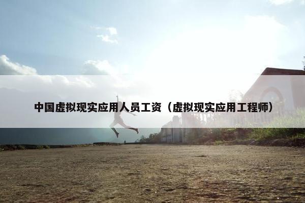 中国虚拟现实应用人员工资（虚拟现实应用工程师）