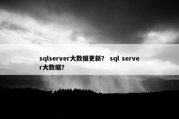 sqlserver大数据更新？ sql server大数据？