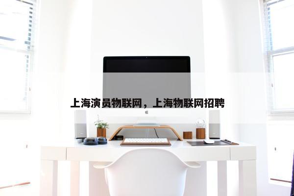 上海演员物联网，上海物联网招聘