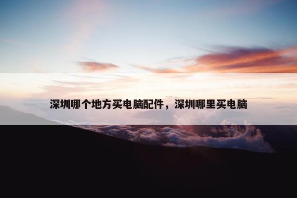 深圳哪个地方买电脑配件，深圳哪里买电脑
