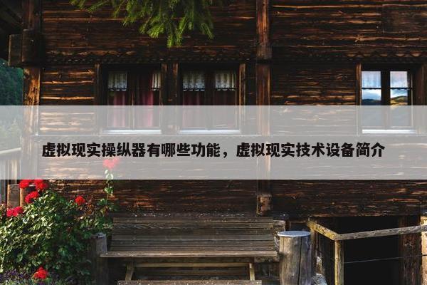 虚拟现实操纵器有哪些功能，虚拟现实技术设备简介