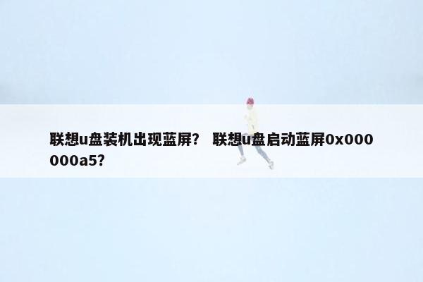 联想u盘装机出现蓝屏？ 联想u盘启动蓝屏0x000000a5？