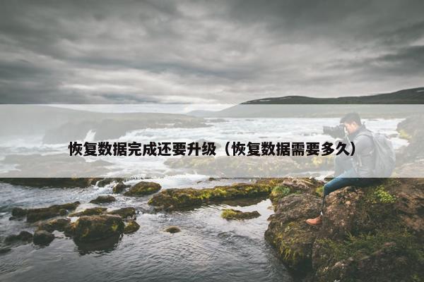 恢复数据完成还要升级（恢复数据需要多久）