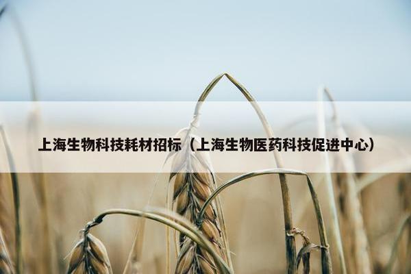 上海生物科技耗材招标（上海生物医药科技促进中心）