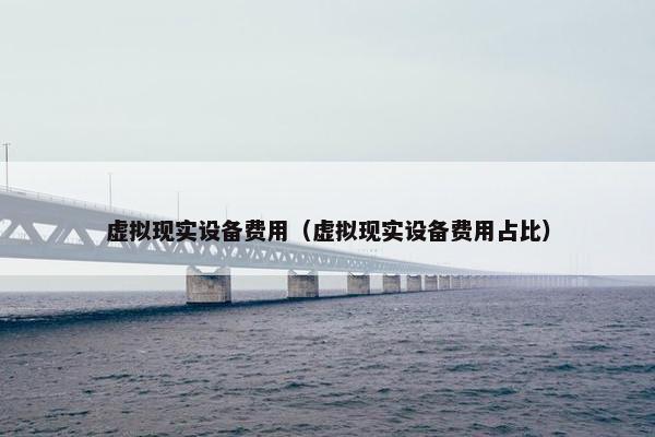 虚拟现实设备费用（虚拟现实设备费用占比）