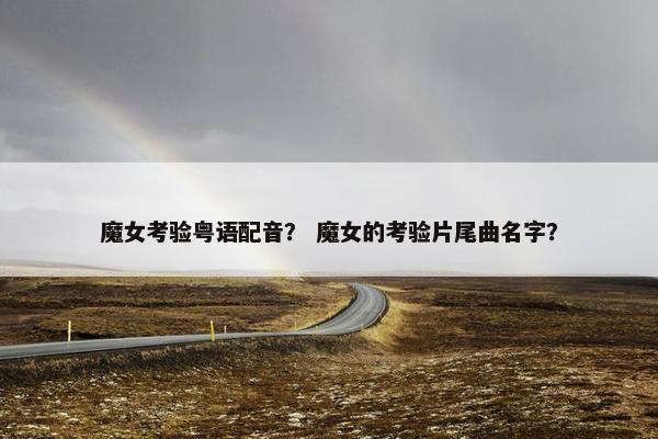 魔女考验粤语配音？ 魔女的考验片尾曲名字？