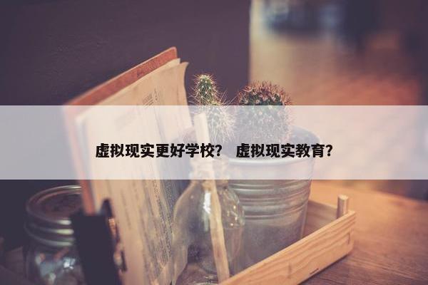 虚拟现实更好学校？ 虚拟现实教育？