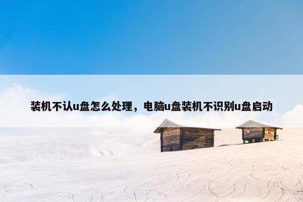 装机不认u盘怎么处理，电脑u盘装机不识别u盘启动