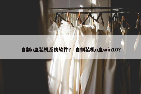 自制u盘装机系统软件？ 自制装机u盘win10？