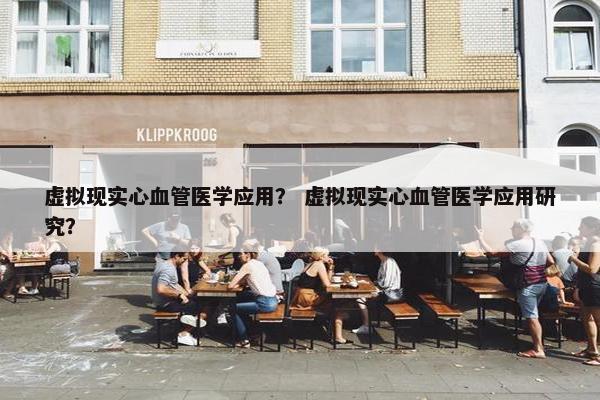 虚拟现实心血管医学应用？ 虚拟现实心血管医学应用研究？