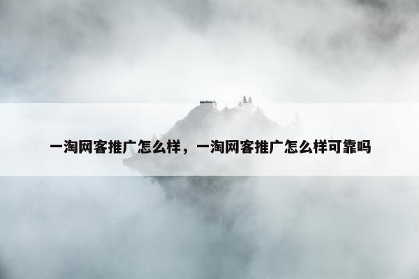一淘网客推广怎么样，一淘网客推广怎么样可靠吗