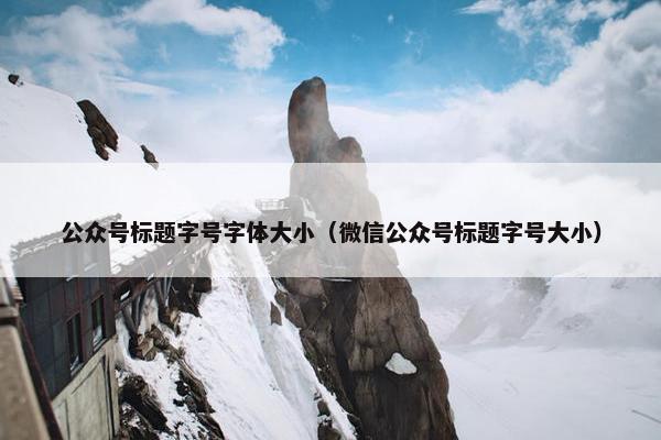 公众号标题字号字体大小（微信公众号标题字号大小）